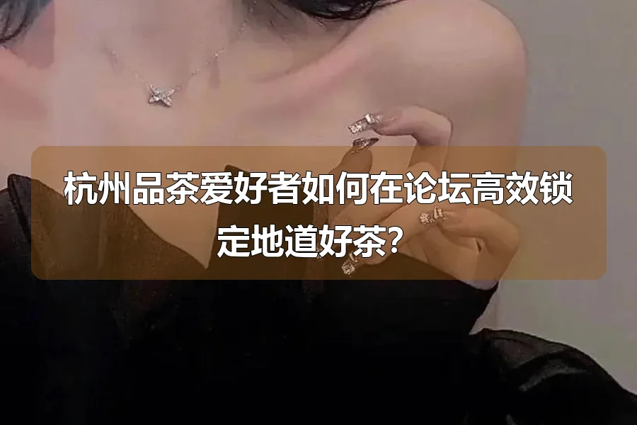 杭州品茶爱好者如何在论坛高效锁定地道好茶？