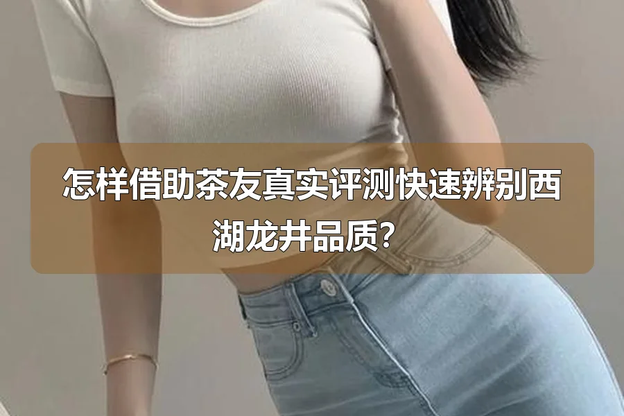 怎样借助茶友真实评测快速辨别西湖龙井品质？